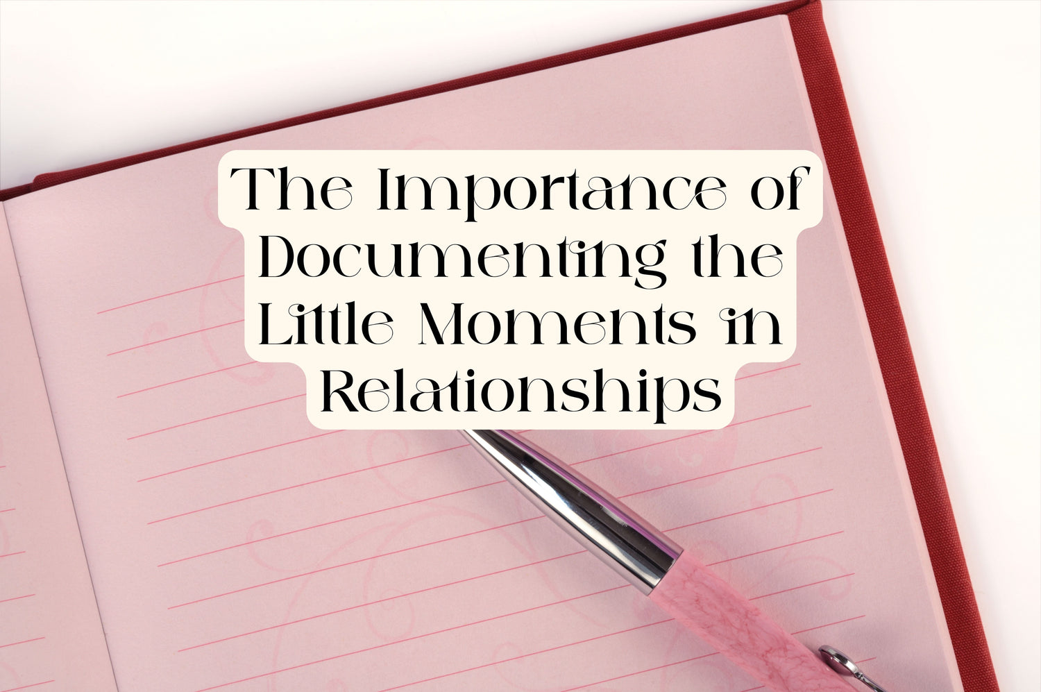 The Importance of Documenting the Little Moments in Relationships